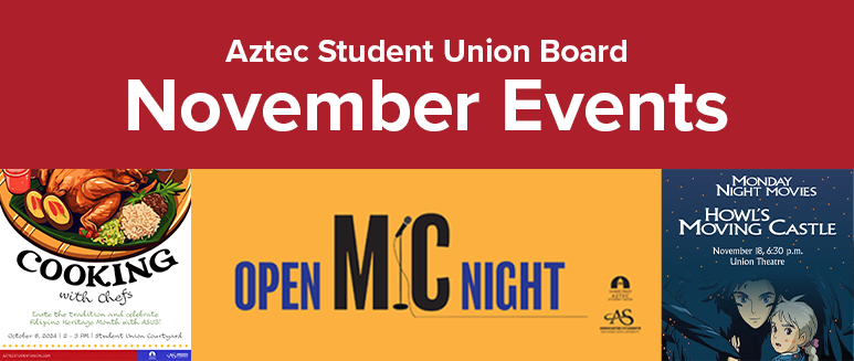 red banner with white text that says "Aztec Student Union Board November Events." bottom left is graphic of food with text saying "Cooking with Chefs" middle is text on yellow background that says "Open Mic Night" and right side is image of movie for Howl's Moving Castle. for more information, please visit as.sdsu.edu/events/