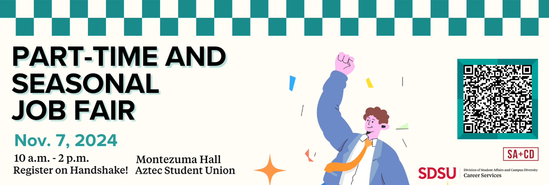 teal checker pattern at the top. beige background. graphic of happy professionally dressed person with fist pumped in the air. text in black and teal says "Part-time and seasonal job-fair. Nov. 7, 2024 10 a.m.-2 p.m. Montezuma Hall, Aztec Student Union. Register on Handshake!" bottom right are logos for Division of Student Affairs and Campus Diversity and department of Career Services. for more information, please visit sacd.sdsu.edu/career/students/job-search-resources/handshake